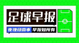 早报:夏窗来了,让我们听到那三个字...Here we go!
